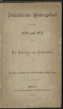 Deutschlands Wiedergeburt in den Jahren 1870 und 1871 : ein Festalbum zur Friedensfeier ; zum Besten verwundeter und invalid gewordener deutscher Krieger