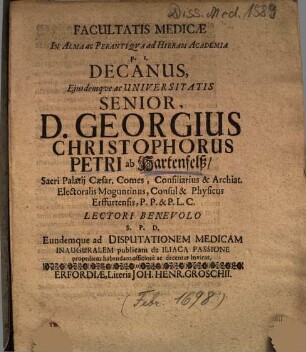 Facultatis Medicae In Alma ac Perantiqva [Perantiqua] ad Hieram Academia p. t. Decanus, ... D. Georgius Christophorus Petri ab Hartenfelß, ... Eundemque ad Disputationem Medicam Inauguralem publicam de Iliaca Passione propediem habendam ... invitat