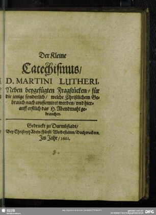 Der Kleine Catechismus D. Martini Lutheri, Neben beygefügten Fragstücken, für die jenige sonderlich, welche Christlichen Gebrauch nach confirmiret werden, und hierauff erstlich das H. Abendmahl gebrauchen