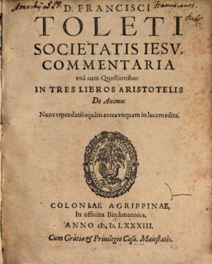 D. Francisci Toleti Societatis Iesv, ... Commentaria vnà cum Quaestionibus In Tres Libros Aristotelis De Anima