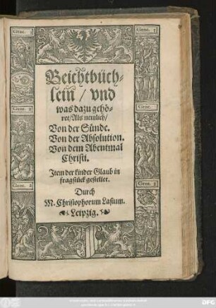 Beichtbüch=||lein/ vnd || was dazu gehö=||ret/ Als nemlich/|| Von der Sünde.|| Von der Absolution.|| Von dem Abentmal || Christi.|| Jtem der kinder Glaub in || fragstück gestellet.|| Durch || M. Christophorum Lasium.||