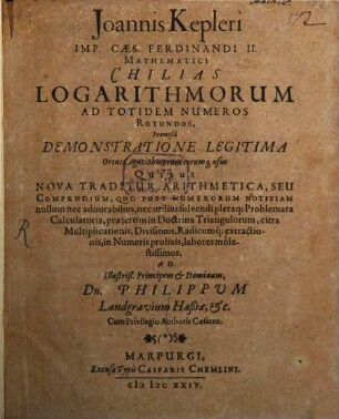 Joannis Kepleri ... Chilias Logarithmorum Ad Totidem Numeros Rotundos : Praemißa Demonstratione Legitima Ortus Logarithmorum eorumq[e] usus, Quibus Nova Traditur Arithmetica, Seu Compendium, quo Post Numerorum Notitiam ... Problemata Calculatoria, praesertim in Doctrina Triangulorum ...