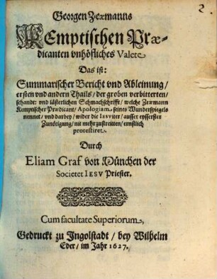 Georgen Zeaemanns Kemptischen Prädicanten vnhöfliches Valete, Das ist: Summarischer Bericht vnd Ableinung, ersten vnd andern Tails, der groben verbitterten, schandt, vnd lästerlichen Schmachschrifft : welche Zeaemann Kemptischer Praedicant, Apologiam, seines Wunderspiegels nennet, vnd darbey, wider die Iesviter, ausser eysserster Zunötigung, nit mehr zustreitten, ernstlich protestiret