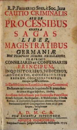 R. P. Friderici Spee, è Soc. Jesu Cautio Criminalis Seu De Processibus Contra Sagas Liber : Magistratibus Germaniæ Hoc Tempore Summe Necessarius, Præprimis Consiliariis Et Confessariis Principum, Inquisitoribus, Judicibus, Advocatis, Confessoribus Reorum, Concionatoribus, Aliísque Lectu utilissimus. ...
