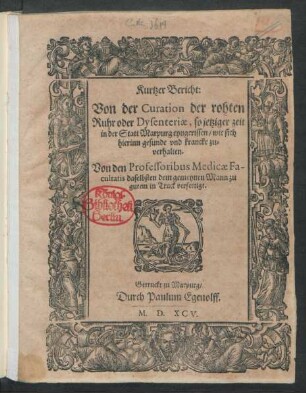 Kurtzer Bericht:|| Von der Curation der rohten || Ruhr oder Dysenteriae, so jetziger zeit || in der Statt Marpurg eyngerissen/ wie sich || hierinn gesunde vnd krancke zu=||verhalten.|| Von den Professoribus Medicae Fa-||cultatis daselbsten dem gemeynen Mann zu || gutem in Truck verfertigt.||