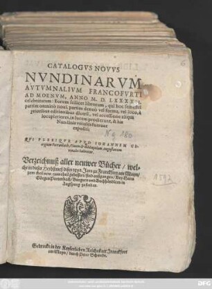 CATALOGVS NOVVS || NVNDINARVM || AVTVMNALIVM FRANCOFVRTI || AD MOENVM, ANNO M.D.LXXXXII.|| celebratarum ... || QVI PLERIQVE APVD IOHANNEM GE-||orgium Portenbach, Ciuem et Bibliopolam Augustanum || venales habentur.|| Verzeichnuß aller neuwer Bücher/ wel=||che in dieser Herbstmeß dises 1592. Jars zu Franckfort am Mayn/|| zum theil new/ zum theil gebessert/ sind außgangen/ Bey Hans || Görgen Portenbach/ Burgern vnd Buchhändlern in || Augspurg zufinden.||