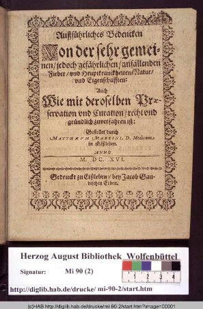 Außführliches Bedencken Von der sehr gemeinen/ jedoch gefährlichen/ anfallenden Fieber/ vnd Heuptkranckheiten/ Natur vnd Eigenschafften/ : Auch Wie mit deroselben Præservation vnd Curation/ recht vnd gründlich zuverfahren ist