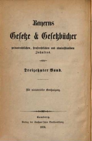 Bayerns Gesetze und Gesetzbücher privatrechtlichen, strafrechtlichen, administrativen und finanziellen Inhaltes. 13, 13. 1874/76