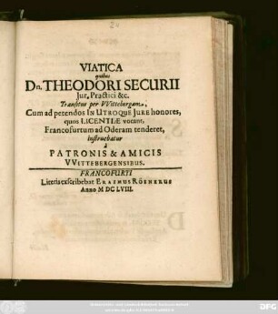 Viatica quibus Dn. Theodori Securii Iur. Practici & c. Transitus per Wittebergam, Cum ad petendos In Utroque Iure honores, quos Licentiae vocant, Francofurtum ad Oderam tenderet, instruebatur a Patronis & Amicis Wittebergensibus