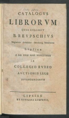 Catalogvs Librorvm Qvos Collegit B. Revpschivs Regiminis Anhaltino-Bernburg. Secretarius : Lipsiae A Die XVIII Maii MDCCLXXXIX In Collegio Rvbro Avctionis Lege Divendendorvm