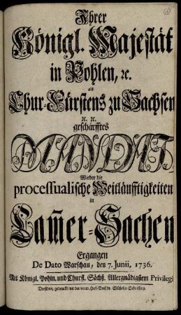 Ihrer Königl. Majestät in Pohlen, [et]c. als Chur-Fürstens zu Sachsen [et]c. [et]c. geschärfftes Mandat, Wieder die processualische Weitläufftigkeiten in Cam[m]er-Sachen : Ergangen De Dato Warschau, den 7. Junii, 1736.