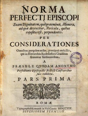 Norma Perfecti Episcopi : Suam Dignitatem, quâ praeeminet, Munera, ad quae devincitur, Pericula, quibus expositus est, perpendentis. Per Considerationes Omnibus perquàm utiles, praecipuè verò illis, qui in Hierarchia Ecclesiastica Gradibus fruuntur sublimioribus. 1