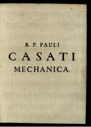 R. P. Pauli Casati Mechanicorum Libri Octo : In quibus uno eodemque principio Vectis vires physicè explicantur et geometricè demonstrantur ; Atque Machinarum omnis generis componendarum methodus proponitur