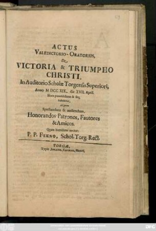 Actus Valedictorio-Oratorius, De Victoria & Triumpho Christo, In Auditorio Scholæ Torgensis Superiori, Anno MDCCXIX. die XVII. April ... habebitur, Ad qvem Spectandum & audiendum, Honorandos Patronos, Fautores & Amicos