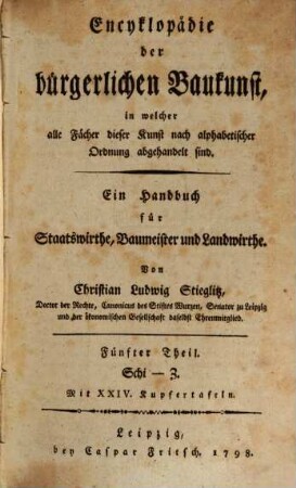 Encyklopädie der bürgerlichen Baukunst, in welcher alle Fächer dieser Kunst nach alphabetischer Ordnung abgehandelt sind : Ein Handbuch für Staatswirthe, Baumeister und Landwirthe. Fünfter Theil, Schi - Z : Mit XXIV. Kupfertafeln