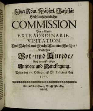 Ihrer Röm. Käyserl. Majestät Höchstansehentlicher Commission Bey eröffneter Extraordinarie-Visitations-Deputation Des Käyserl. und Reichs Camer-Gerichts, Beschehene Vor- und Anrede, Auch darauff erfolgte Antwort und Dancksagung : Wetzlar den 20. Octobr. uff St. Feliciani Tag 1707