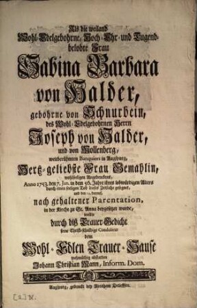 Als die weiland Wohl-Edelgebohrne, Hoch-Ehr- und Tugend-belobte Frau Sabina Barbara von Halder, gebohrne von Schnurbein, des Wohl-Edelgebohrnen Herrn Joseph von Halder, und von Mollenberg ... Frau Gemehlin ... Anno 1753. den 7. Jan. ... durch einen seeligen T od dieses Zeitliche gesegnet ... wollte durch diß Trauer-Gedicht seine Christ-schuldige Condolenz dem Wohl-Edlen Trauer-Hause wehmüthig abstatten Johann Christian Mann, Inform. Dom.
