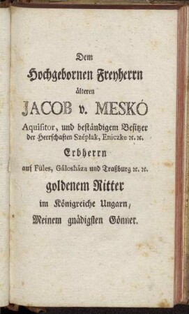 Dem Hochgebornen Freyherrn älteren Jacob v. Meskó Aquisitor, und beständigem Besitzer der Herrschaften Széplank, Eniczke etc. etc. goldenem Ritter im Königreiche Ungarn, Meinem gnädigsten Gönner.