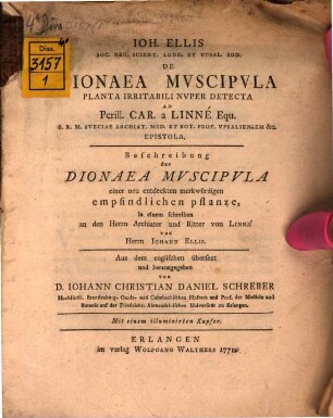 Joh. Ellis Soc. Reg. Scient. Lond. Et Upsal. Sod. De Dionaea Muscipula Planta Irritabili Nuper Detecta Ad Perill. Car. a Linné Equ. S.R.M. Sueciae Archiat. Med. Et Bot. Prof. Upsaliensem &c. Epistola : = Beschreibung der Dionaea Muscipula einer neu entdeckten merkwürdigen empfindlichen pflanze, in einem schreiben an den Herrn Archiater und Ritter von Linné ...