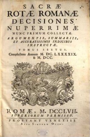 Sacrae Rotae Romanae Decisiones Nuperrimae : Nunc Primum Collectae, Argumentis, Summariis, Et Accuratissimis Indicibus Instructae, 6. Complectens Annos M.DC.LXXXXIX. & M.DCC.