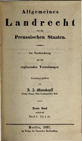 Allgemeines Landrecht für die preussischen Staaten : in Verbindung mit den ergänzenden, abändernden und erläuternden Gesetzen, Königlichen Verordnungen und Justiz-Ministerial-Rescripten, 1,1. ... enthaltend Theil 1, Tit. 1 - 11