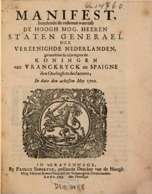 Manifest, houdende de redenen waerom De Hoogh Mog. Heeren Staten Generael Der Vereenighde Nederlanden, genoodtsaekt zijn tegens de Koningen van Vranckryck en Spaigne den Oorlogh te declareren : In dato den achtsten Mey 1702