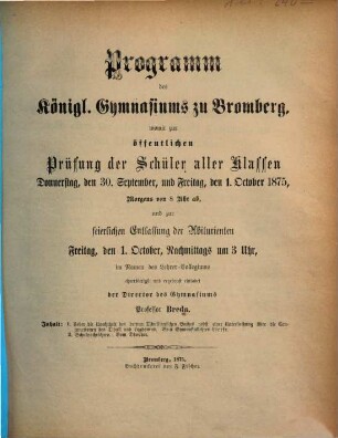 Programm des Königlichen Gymnasiums zu Bromberg : womit zur öffentlichen Prüfung der Schüler aller Klassen ... und zur feierlichen Entlassung der Abiturienten ... im Namen des Lehrer-Collegiums ehrerbietigst und ergebenst einladet. 1874/75 (1875)