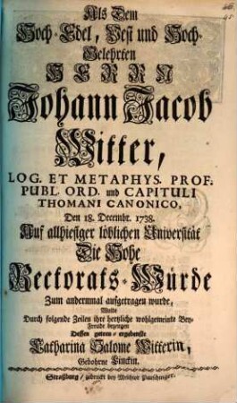 Als dem hoch-edel, ... Johann Jacob Witter ... auf allhiesiger ... Universität die hohe Rectorats-Würde zum andernmal aufgetragen wurde, wollte ... ihre Beyfreude bezeigen Catharina Salome Witterin, gebohrne Linckin