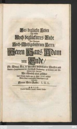 Das beglückte Leben und dessen Noch beglückteres Ende Des Weyland Hoch-Wohlgebohrnen Herrn, Herrn Hans Adam von Ende, Sr. Königl. Maj. in Preussen hochbestalten Obersten und Ambts-Hauptmann der Herrschafft Rosenburg, zu Trinum und Alt-Jeßnitz Erb-Herrns. Wie rühmlich jenes geführet Und löblich dieses am 18. Febr. 1706. erfüllet Wolte seiner ergebensten Schuldigkeit nach beschreiben Simon Peter Gasser, I. U. L.