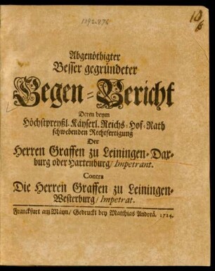 Abgenöthigter Besser gegründeter Gegen-Bericht Deren beym ... Reichs-Hof-Rath schwebenden Rechtfertigung Der Herren Graffen zu Leiningen-Daxburg oder Hartenburg, Impetrant. Contra Die Herren Graffen zu Leiningen-Westerburg, Impetrat
