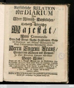 Ausführliche Relation oder Diarium Von Jhrer Römisch-Kayserlichen, Und Catholisch-Königlichen Majestät, Unter Commando Dero Hoff-Kriegs-Raths-Präsidenten, General-Lieutenant und General-Gubernatorn der Kays. Oesterreichischen Niederlanden, Herrn Herrn Eugenii Frantz, Printzen von Savoyen und Piemont, In Dero Königreich Hungarn befindlicher Haupt-Armee : Darin der am 5. August-Monats von der Kayserlichen über die Türckische ... Armee mit ungemeiner Tapfferkeit befochten-unerhörte Sieg ... und viel anders beschrieben zusehen