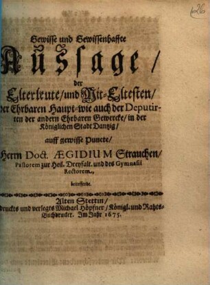 Gewisse und Gewissenhaffte Aussage, der Elterleute, und Mit-Eltesten, der Ehrbaren Haup- wie auch der Deputirten der andern Ehrbaren Gewercke, in der Königlichen Stadt Dantzig, auff gewisse Puncte, Herrn Doct. Aegidium Strauchen, Pastorem zur Heil. Dreyfalt. und des Gymnasii Rectorem, betreffendt