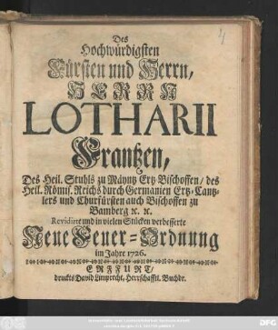 Des Hochwürdigsten Fürsten und Herrn, Herrn Lotharii Frantzen, des Heil. Stuhls zu Mäyntz Ertz-Bischoffen, des Heil. Römisch. Reichs durch Germanien Ertz-Cantzlers und Churfürsten auch Bischoffen zu Bamberg [et]c. [et]c. Revidirte und in vielen Stücken verbesserte Neue Feuer-Ordnung : im Jahre 1726