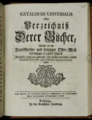 1745: Catalogus universalis, oder Verzeichniß derer Bücher, welche in der Frankfurter und Leipziger Oster-Messe entweder ganz neu gedruckt oder sonsten verbessert wieder aufgeleget worden sind, auch ins künftige noch herauskommen sollen