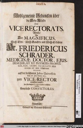 Wohlgemeinte Gedancken über die Hohe Würde Des Vice Rectorats, Welche/ Als Der Magnificus, Hoch-Edle ... Fridericus Schrader, Medicinæ Doctor ... auff der berühmten Julius-Universität den 27. Jan. Anno 1701. zum Vice-Rector erwehlet wurder/ zur schuldigen observance haben eröffnen wollen sämptliche Convictores
