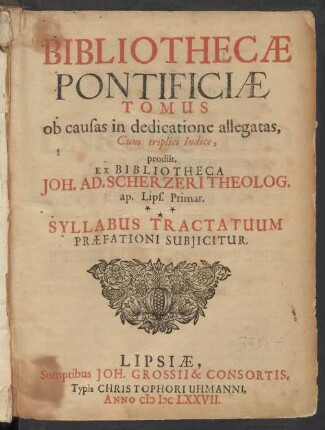 Bibliothecae Pontificiae Tomus ob causas in dedicatione allegatas, Cum triplici Indice, prodiit, Ex Bibliotheca Joh. Ad. Scherzeri Theolog. ap. Lips. Primar. : Syllabus Tractatuum Praefationi Subiicitur