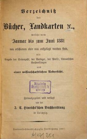 Verzeichniß der Bücher, Landkarten &c., welche vom ... bis ... neu erschienen oder neu aufgelegt worden sind : mit Angabe der Seitenzahl, der Verleger, der Preise, literarischen Nachweisungen und einer wissenschaftlichen Übersicht. 1881, 1/2