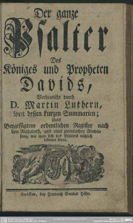 Der ganze Psalter Des Königes und Propheten Davids : Nebst Beygefügtem ordentlichen Register nach dem Alphabeth, und einer zweyfachen Anweisung, wie man sich des Psalters nützlich bedienen könne