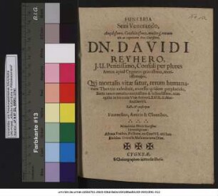 Funebria Seni Venerando, Amplissimo, Consultissimo ... Dn. Davidi Reyhero, I.U. Peritissimo, Consuli per plures Annos apud Cygneos, gravissimo, meritissimoque : Qui mortalis vitae satur, rerum humanarum Theatro valedixit, excessu quidem perplacido, Bonis tamen omnibus acerbissimo & luctuosissimo; cum egisset in his terris Vitae Annos LXXIX. II. Menses, Dies VI. ; Facta & conscripta a Fautoribus, Amicis & Clientibus