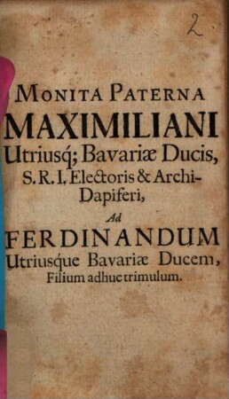 Monita paterna Maximiliani utriusque Bavariae Ducis, S. R. I. Electoris et Archi-Dapiferi, ad Ferdinandum utriusque Bavariae Ducem, Filium adhuc trimulum