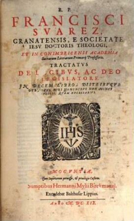 R.P. Francisci Suarez, Granatensis ... Tractatus De Legibus, Ac Deo Legislatore : In Decem Libros Distributus, Utriusque Fori Hominibus Non Minus Utilis, Quam Necessarius