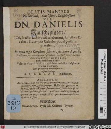 Beatis Manibus Nobilisimi, Amplißimi, Consultißimi Viri Dn. Danielis Rauscheplaten/ ICti, Practici & Advocati celeberrimi, Adsessoris Dicasterii Brunsvigo-Calenbergiaci dignissimi, gravissimi, Qui In verae erga Christum fiducia, seriaque Agni Paschalis consideratione prima Paschalium circa Utam pomeridianam Anno orbis Redempti MDCXLIX. Ex hac miseriarum valle, Velut ex Aegypti dimissus ergastulo, in coelestem Palaestinam feliciter emigravit