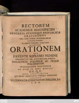 Rectorem Academiæ Magnificum Proceres Utriusque Reipublicæ Gravissimos Una Cum Civium Academicorum Cujusvis Ordinis Florentissima Corona Ad Audiendam Orationem Qua Favente Supremo Numine Demandatam Sibi Auctoritate Publica Dialectices Philippeæ Ac Primæ Philosophiæ Professionem Ordinariam Ad Diem IX. Mart. MDCCXIV. ... Rite Auspicabitur Qua Decet Observantia Animique Demissione Invitat M. Ludovicus Christianus Crellius, P. P. S. N. R.