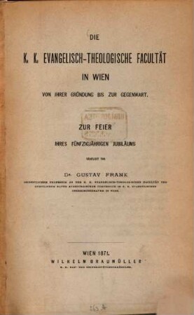 Die K. K. evangelisch-theologische Facultät in Wien von ihrer Gründung bis zur Gegenwart : Zur Feier ihres fünfzigjährigen Jubilaeums verfasst von Gustav Frank