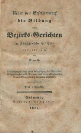 Ueber den Gesetzentwurf die Bildung von Bezirks-Gerichten im Königreiche Sachsen betreffend : auf Verlangen, und unter Hinzufügung des Textes des Gesetzentwurfes nebst Motiven, aus der constitutionellen Staats-Bürgerzeitung besonders abgedruckt