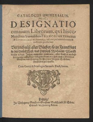 Catalogus Universalis, Hoc est: Designatio omnium Librorum, qui hisce Nundinis Vernalibus Francofurtensibus & Lipsiensibus ab Anno 1643. vel novi, vel emendatiores & auctiores prodierunt