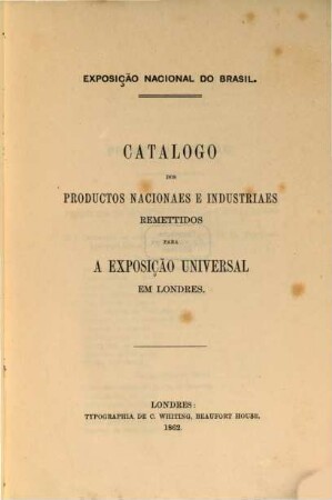 Catalogo dos productos nacionaes e industriaes remettidos para a Exposição Universal em Londres : Exposição Nacional do Brasil