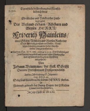 Eigendliche beschreibung des Menschlichen Lebens : Bei Christlicher und Volckreicher Leichbegängnus Des ... Herrn/ Friderich Hainleins/ eines .... Raths der Statt Altdorph ... bis hieher Ampthirenden Burgermeisters &c. ... schrifftlich mitgetheilet