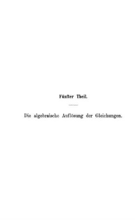 Fünfter Theil. Die algebraische Auflösung der Gleichungen.