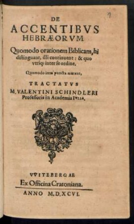 DE || ACCENTIBVS || HEBRAEORVM || Quomodo orationem Biblicam, hi || distinguant, illi continuent : & quo || vtriq; inter se ordine,|| Qumodo item puncta mutent, || TRACTATVS || M. VALENTINI SCHINDLERI || Professoris in Academia IVLIA.||